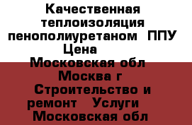 Качественная теплоизоляция пенополиуретаном (ППУ) › Цена ­ 450 - Московская обл., Москва г. Строительство и ремонт » Услуги   . Московская обл.